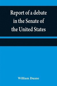 bokomslag Report of a debate in the Senate of the United States, on a resolution for recommending to the legilatures [sic] of the several states, an amendment to the third paragraph of the first section of the