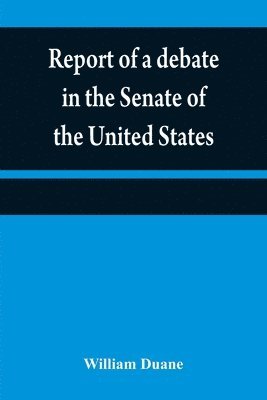 Report of a debate in the Senate of the United States, on a resolution for recommending to the legilatures [sic] of the several states, an amendment to the third paragraph of the first section of the 1