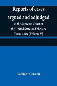 bokomslag Reports of cases argued and adjudged in the Supreme Court of the United States in February Term, 1809 (Volume V)