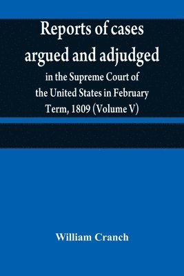 bokomslag Reports of cases argued and adjudged in the Supreme Court of the United States in February Term, 1809 (Volume V)