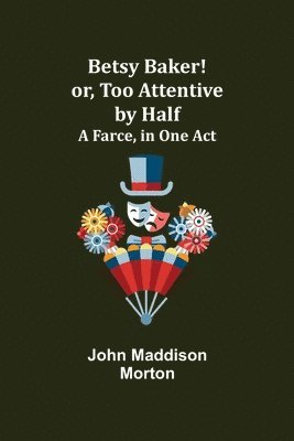 John Maddison Morton - Betsy Baker! or, Too Attentive by Half; A Farce, in One Act, Häftad
