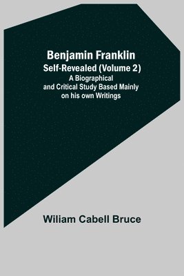 Benjamin Franklin; Self-Revealed (Volume 2); A Biographical And Critical Study Based Mainly On His Own Writings 1