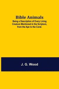 bokomslag Bible Animals; Being a Description of Every Living Creature Mentioned in the Scripture, from the Ape to the Coral.
