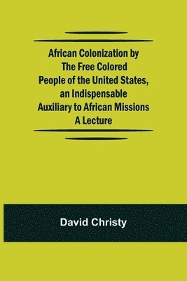 bokomslag African Colonization by the Free Colored People of the United States, an Indispensable Auxiliary to African Missions.;A Lecture