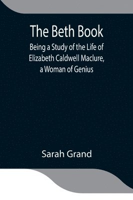 bokomslag The Beth Book; Being a Study of the Life of Elizabeth Caldwell Maclure, a Woman of Genius