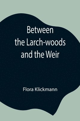 Flora Klickmann - Between the Larch-woods and the Weir, Häftad
