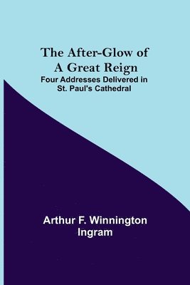 The After-glow of a Great Reign; Four Addresses Delivered in St. Paul's Cathedral 1