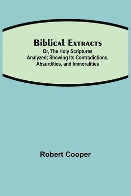 Robert Cooper - Biblical Extracts; Or, The Holy Scriptures Analyzed; Showing Its Contradictions, Absurdities, And Immoralities, Häftad