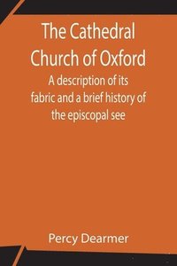 bokomslag The Cathedral Church of Oxford; A description of its fabric and a brief history of the episcopal see