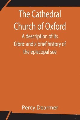 Cathedral Church of Oxford; A description of its fabric and a brief history of the episcopal see