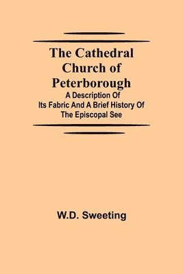 The Cathedral Church of Peterborough; A Description Of Its Fabric And A Brief History Of The Episcopal See 1