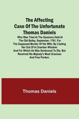 bokomslag The Affecting Case of the Unfortunate Thomas Daniels; Who Was Tried at the Sessions Held at the Old Bailey, September, 1761, for the Supposed Murder of His Wife; by Casting Her out of a Chamber Window
