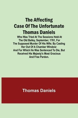 Thomas Daniels - Affecting Case Of The Unfortunate Thomas Daniels; Who Was Tried At The Sessions Held At The Old Bailey, September, 1761, For The Supposed Murder Of His Wife; By Casting Her Out Of A Chamber Window, Häftad
