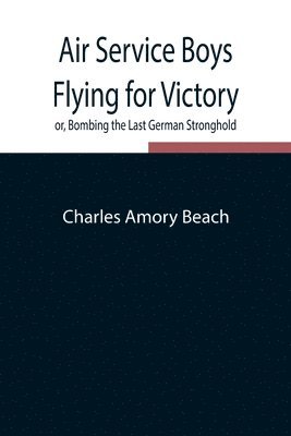 Charles Amory Beach - Air Service Boys Flying for Victory or, Bombing the Last German Stronghold, Häftad