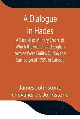 bokomslag A Dialogue in Hades A Parallel of Military Errors, of Which the French and English Armies Were Guilty, During the Campaign of 1759, in Canada