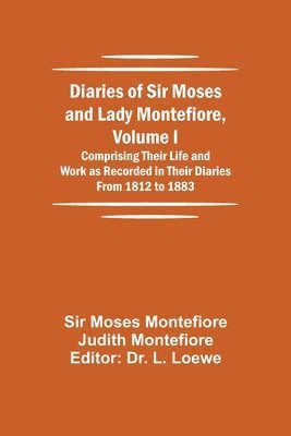 Diaries of Sir Moses and Lady Montefiore, Volume I Comprising Their Life and Work as Recorded in Their Diaries From 1812 to 1883 1