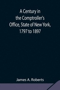 bokomslag A Century in the Comptroller's Office, State of New York, 1797 to 1897