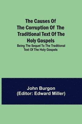 The Causes of the Corruption of the Traditional Text of the Holy Gospels; Being the Sequel to The Traditional Text of the Holy Gospels 1