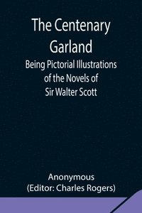 bokomslag The Centenary Garland; Being Pictorial Illustrations of the Novels of Sir Walter Scott