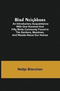bokomslag Bird Neighbors; An Introductory Acquaintance with One Hundred and Fifty Birds Commonly Found in the Gardens, Meadows, and Woods About Our Homes
