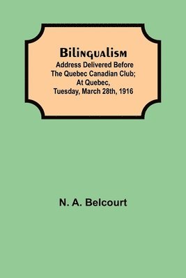 Bilingualism; Address Delivered Before The Quebec Canadian Club; At Quebec, Tuesday, March 28Th, 1916