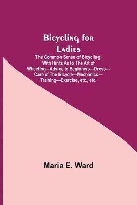 bokomslag Bicycling for Ladies; The Common Sense of Bicycling; with Hints as to the Art of Wheeling-Advice to Beginners-Dress-Care of the Bicycle-Mechanics-Training-Exercise, etc., etc.