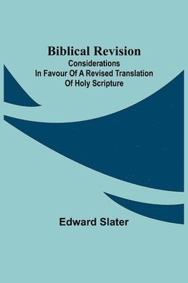 Biblical Revision; Considerations in favour of a revised translation of Holy Scripture 1