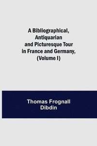 bokomslag A Bibliographical, Antiquarian and Picturesque Tour in France and Germany, (Volume I)