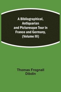 bokomslag Bibliographical, Antiquarian and Picturesque Tour in France and Germany, (Volume III)