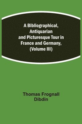bokomslag Bibliographical, Antiquarian and Picturesque Tour in France and Germany, (Volume III)