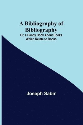 Bibliography of Bibliography; Or, a Handy Book About Books Which Relate to Books