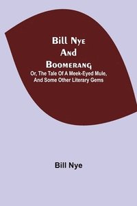 bokomslag Bill Nye and Boomerang; Or, The Tale of a Meek-Eyed Mule, and Some Other Literary Gems