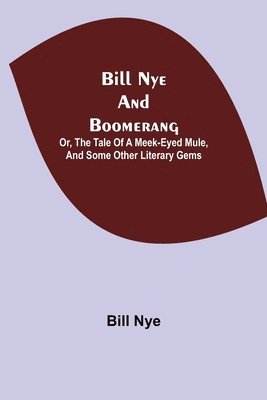 Bill Nye and Boomerang; Or, The Tale of a Meek-Eyed Mule, and Some Other Literary Gems 1