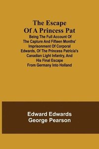 bokomslag The Escape of a Princess Pat; Being the full account of the capture and fifteen months' imprisonment of Corporal Edwards, of the Princess Patricia's Canadian Light Infantry, and his final escape from