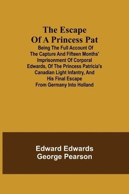 Edward Edwards, George Pearson - Escape of a Princess Pat; Being the full account of the capture and fifteen months' imprisonment of Corporal Edwards, of the Princess Patricia's Canadian Light Infantry, and his final escape from Germany into Holland, Häftad
