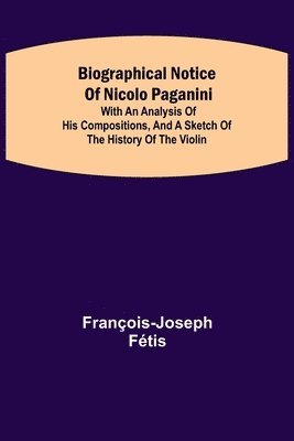 François-Joseph Fétis - Biographical Notice Of Nicolo Paganini; With An Analysis Of His Compositions, And A Sketch Of The History Of The Violin., Häftad