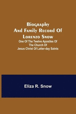 Biography And Family Record Of Lorenzo Snow; One Of The Twelve Apostles Of The Church Of Jesus Christ Of Latter-Day Saints