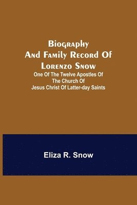 Biography and Family Record of Lorenzo Snow; One of the Twelve Apostles of the Church of Jesus Christ of Latter-day Saints 1