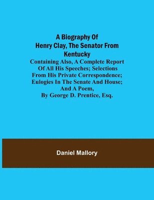 bokomslag Biography of Henry Clay, the Senator from Kentucky; Containing Also, a Complete Report of All His Speeches; Selections From His Private Correspondence; Eulogies in the Senate and House; and a Poem,...