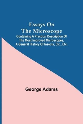 bokomslag Essays on the Microscope; Containing a Practical Description of the Most Improved Microscopes, a General History of Insects, etc., etc.