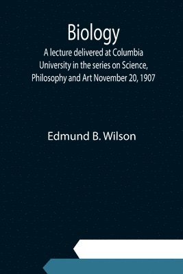 Biology; A lecture delivered at Columbia University in the series on Science, Philosophy and Art November 20, 1907 1