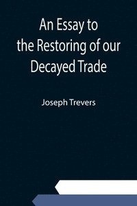 bokomslag An Essay to the Restoring of our Decayed Trade. Wherein is Described, the Smuglers, Lawyers, and Officers Frauds &c.