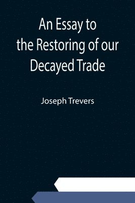 An Essay to the Restoring of our Decayed Trade. Wherein is Described, the Smuglers, Lawyers, and Officers Frauds &c. 1