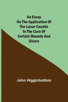 Essay on the Application of the Lunar Caustic in the Cure of Certain Wounds and Ulcers
