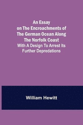 bokomslag An Essay on the Encroachments of the German Ocean Along the Norfolk Coast; With a Design to Arrest Its Further Depredations