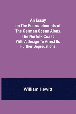 William Hewitt - Essay on the Encroachments of the German Ocean Along the Norfolk Coast; With a Design to Arrest Its Further Depredations, Häftad