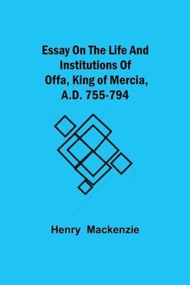 Essay on the Life and Institutions of Offa, King of Mercia, A.D. 755-794 1