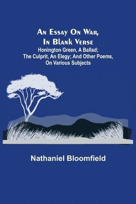 An Essay on War, in Blank Verse; Honington Green, a Ballad; the Culprit, an Elegy; and Other Poems, on Various Subjects 1