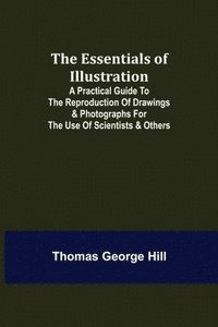 bokomslag The Essentials of Illustration; A Practical Guide to the Reproduction of Drawings & Photographs for the Use of Scientists & Others