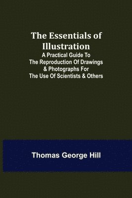 bokomslag The Essentials of Illustration; A Practical Guide to the Reproduction of Drawings & Photographs for the Use of Scientists & Others